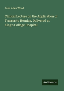 Clinical Lecture on the Application of Trusses to Herniae. Delivered at King's College Hospital