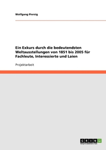 Ein Exkurs durch die bedeutendsten Weltausstellungen von 1851 bis 2005 fur Fachleute, Interessierte und Laien