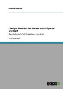 Die Figur Medea in den Werken von Grillparzer und Wolf