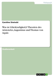 Was ist Gluck(seligkeit)? Theorien des Aristoteles, Augustinus und Thomas von Aquin