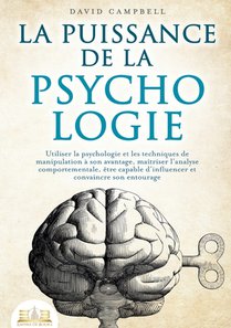 La puissance de la psychologie: Utiliser la psychologie et les techniques de manipulation à son avantage, maîtriser l'analyse comportementale, être ca