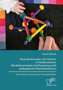 Herausforderungen und Chancen in Familienzentren: Wie Netzwerkarbeit und Finanzierung die pädagogische Arbeit beeinflussen. Eine qualitative Untersuchung zur Leitungsperspektive