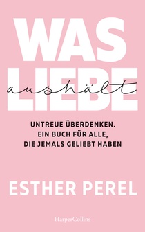 Was Liebe aushält. Untreue überdenken. Ein Buch für alle, die jemals geliebt haben