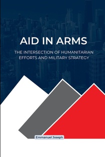 Joseph, E: Aid in Arms, The Intersection of Humanitarian Eff