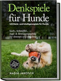 Denkspiele für Hunde: 120 Denk- und Intelligenzspiele für Hunde - Such-, Schnüffel-, Jagd- & Bewegungsspiele für drinnen und draußen - inkl. Schritt-für-Schritt-Anleitungen, Trainingsplänen uvm.