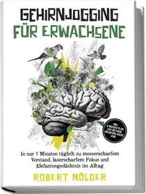 Gehirnjogging für Erwachsene: In nur 7 Minuten täglich zu messerscharfem Verstand, laserscharfem Fokus und Elefantengedächtnis im Alltag - inkl. 4¿Wochen-Plan, Loci-Methode, Brainfood-Hacks uvm.
