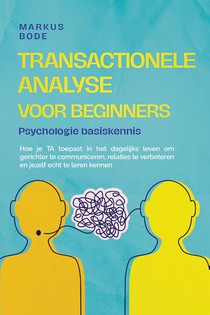 Transactionele analyse voor beginners – Psychologie basiskennis: Hoe je TA toepast in het dagelijks leven om gerichter te communiceren, relaties te verbeteren en jezelf echt te leren kennen