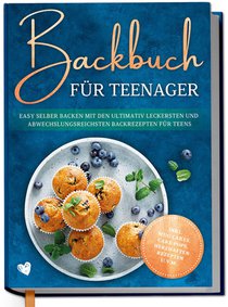Backbuch für Teenager: Easy selber backen mit den ultimativ leckersten und abwechslungsreichsten Backrezepten für Teens - inkl. Mug Cakes, Cake Pops, herzhaften Rezepten u.v.m.