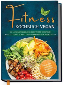 Fitness Kochbuch vegan: Die leckersten veganen Rezepte für effektiven Muskelaufbau, schnelle Fettverbrennung und mehr Energie - inkl. 30-Tage-Ernährungsplan, Fatburner-Smoothies, Shakes uvm.