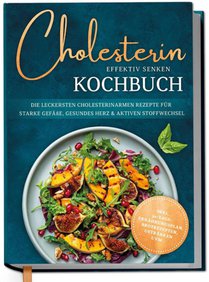 Cholesterin effektiv senken Kochbuch: Die leckersten cholesterinarmen Rezepte für starke Gefäße, gesundes Herz & aktiven Stoffwechsel - inkl. 30-Tage-Ernährungsplan, Brotrezepten, Getränken uvm.