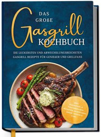 Das große Gasgrill Kochbuch: Die leckersten und abwechslungsreichsten Gasgrill Rezepte für Genießer und Grillfans - inkl. Pizzastein- & vegetarischen Rezepten, Marinaden, Soßen, Desserts uvm.
