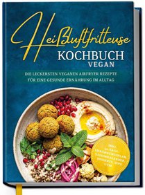 Heißluftfritteuse Kochbuch VEGAN: Die leckersten veganen Airfryer Rezepte für eine gesunde Ernährung im Alltag - inkl. 30-Tage-Ernährungsplan, Saisonkalender, Desserts, Dips uvm.