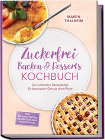 Zuckerfrei Backen & Desserts Kochbuch: Die leckersten Backrezepte für bewussten Genuss ohne Reue - inkl. No-bake-Torten, Desserts im Glas, Pralinen uvm.