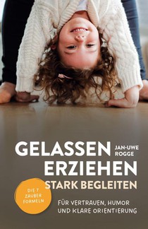 Gelassen erziehen, stark begleiten - Die 7 Zauberformeln für Vertrauen, Humor und klare Orientierung