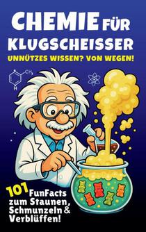 Chemie für Klugscheißer – Unnützes Wissen? Von wegen! 101 FunFacts zum Staunen, Schmunzeln & Verblüffen. Chemiewissen in spannenden Geschichten.