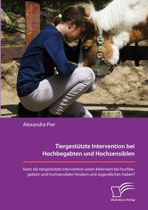 Tiergestützte Intervention bei Hochbegabten und Hochsensiblen. Kann die tiergestützte Intervention einen Mehrwert bei hochbegabten und hochsensiblen Kindern und Jugendlichen haben?