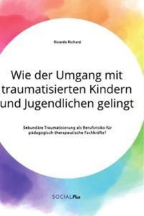 Wie der Umgang mit traumatisierten Kindern und Jugendlichen gelingt. Sekundare Traumatisierung als Berufsrisiko fur padagogisch-therapeutische Fachkrafte?