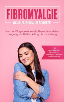 Fibromyalgie: Was hilft, wenn alles schmerzt? Von der Diagnose über die Therapie und den Umgang mit FMS im Alltag bis zur Heilung - inkl. den 10 beste