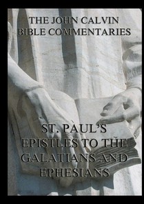 John Calvin's Bible Commentaries on St. Paul's Epistles to the Galatians and Ephesians: Biographically Annotated Edition