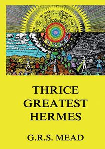 Thrice-Greatest Hermes: Volumes I, II, III.: Historically Annotated Edition