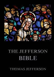 The Jefferson Bible: Life and Morals of Jesus of Nazareth: Historically Annotated Edition