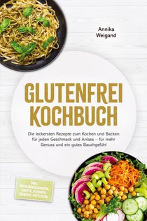 Glutenfrei Kochbuch: Die leckersten Rezepte zum Kochen und Backen für jeden Geschmack und Anlass - für mehr Genuss und ein gutes Bauchgefühl - inkl. Mehlmischungen, Brote, Kuchen, Snacks, Dips uvm.