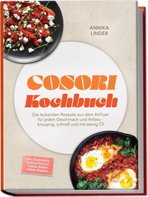 Cosori Kochbuch: Die leckersten Rezepte aus dem Airfryer für jeden Geschmack und Anlass - knusprig, schnell und mit wenig Öl - inkl. Kartoffeln, Gemüse, Pizza & Fladen, Soßen & Dips, Dörren