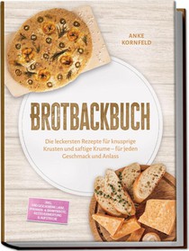 Brotbackbuch: Die leckersten Rezepte für knusprige Krusten und saftige Krume - für jeden Geschmack und Anlass - inkl. Freigeschobene Laibe, Pfannen- & Dampfbrote, Resteverwertung & Aufstriche