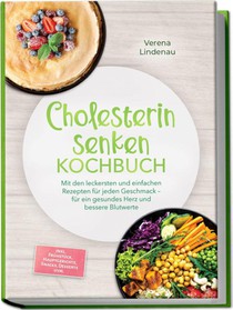 Cholesterin senken Kochbuch: Mit den leckersten und einfachen Rezepten für jeden Geschmack - für ein gesundes Herz und bessere Blutwerte - inkl. Frühstück, Hauptgerichte, Snacks, Desserts uvm.