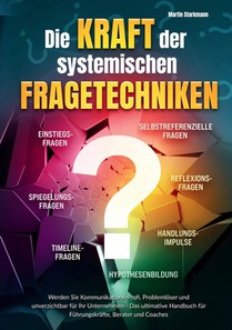 Die Kraft der systemischen Fragetechniken: Werden Sie Kommunikations-Profi, Problemlöser und unverzichtbar für Ihr Unternehmen - Das ultimative Handbu