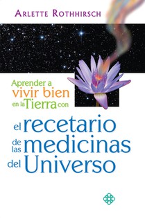 Aprender a Vivir Bien En La Tierra Con El Recetario de Las Medicinas del Universo