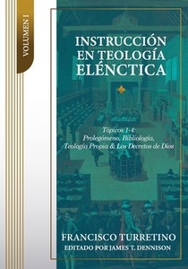Instrucción en Teología Elénctica - Vol. 1: Tópicos 1-4: Prolegómeno, Bibliología, Teología Propia, y los Decretos de Dios