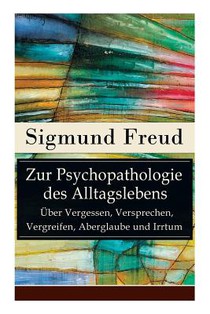 Zur Psychopathologie des Alltagslebens - UEber Vergessen, Versprechen, Vergreifen, Aberglaube und Irrtum