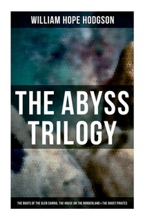 The Abyss Trilogy: The Boats of the Glen Carrig, The House on the Borderland & The Ghost Pirates: Horror Classics