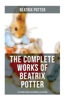 The Complete Works of Beatrix Potter: 22 Children's Books with Original Illustrations: The Tale of Peter Rabbit, The Tale of Squirrel Nutkin, The Tale