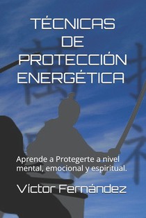 Tecnicas de Proteccion Energética.: Aprende a Protegerte a nivel mental, emocional y espiritual.