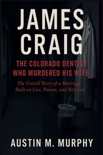 James Craig the Colorado Dentist Who Murdered His Wife: The Untold Story of a Marriage Built on Lies, Poison, and Betrayal