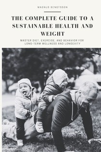 The complete guide to a sustainable health and weight: Master Diet, Exercise, and Behavior for Long-Term Wellness and Longevity