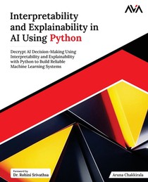 Interpretability and Explainability in AI Using Python: Decrypt AI Decision-Making Using Interpretability and Explainability with Python to Build Reli