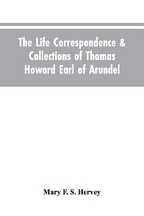 The Life Correspondence & Collections of Thomas Howard Earl of Arundel, Father of Vertu in England