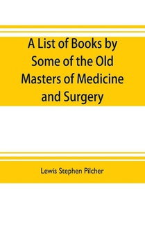 A list of books by some of the old masters of medicine and surgery together with books on the history of medicine and on medical biography in the possession of Lewis Stephen Pilcher; with biographical and bibliographical notes and reproductions of some title