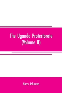 The Uganda protectorate (Volume II); an attempt to give some description of the physical geography, botany, zoology, anthropology, languages and history of the territories under British protection in East Central Africa, between the Congo Free State and the Ri
