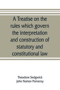 A treatise on the rules which govern the interpretation and construction of statutory and constitutional law