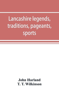 Lancashire legends, traditions, pageants, sports, & with an appendix containing a rare tract on the Lancashire witches