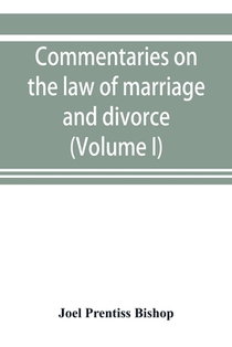 Commentaries on the law of marriage and divorce, with the evidence, practice, pleading, and forms; also of separations without divorce, and of the evidence of marriage in all issues (Volume I)