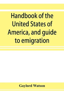 Handbook of the United States of America, and guide to emigration; giving the latest and most complete statistics of the Government, Army, Navy, Diplomatic relations, Finance, Revenue, Tariff, Land Sales, Homestead and Naturalization Laws, Debt, Population