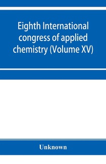 Eighth International congress of applied chemistry, Washington and New York, September 4 to 13, 1912 (Volume XV)