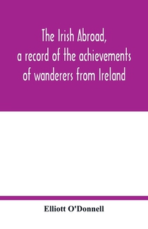 The Irish abroad, a record of the achievements of wanderers from Ireland