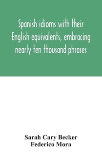 Spanish idioms with their English equivalents, embracing nearly ten thousand phrases