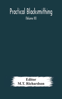 Practical blacksmithing A Collection of Articles Contributed at Different Times by Skilled Workmen to the Columns of The Blacksmith and Wheelwright And Covering Nearly the Whole Range of Blacksmithing from the Simplest Job of Work to Some of the Most Compl